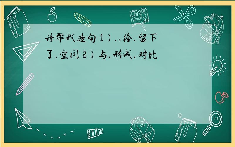 请帮我造句 1）.,给.留下了.空间 2）与.形成.对比