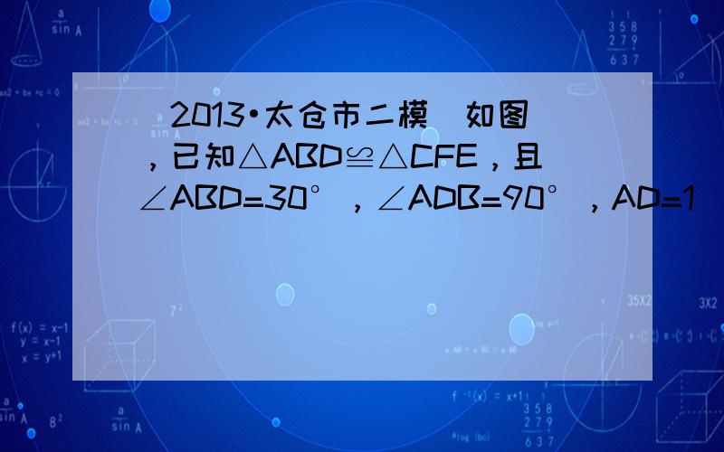 （2013•太仓市二模）如图，已知△ABD≌△CFE，且∠ABD=30°，∠ADB=90°，AD=1．