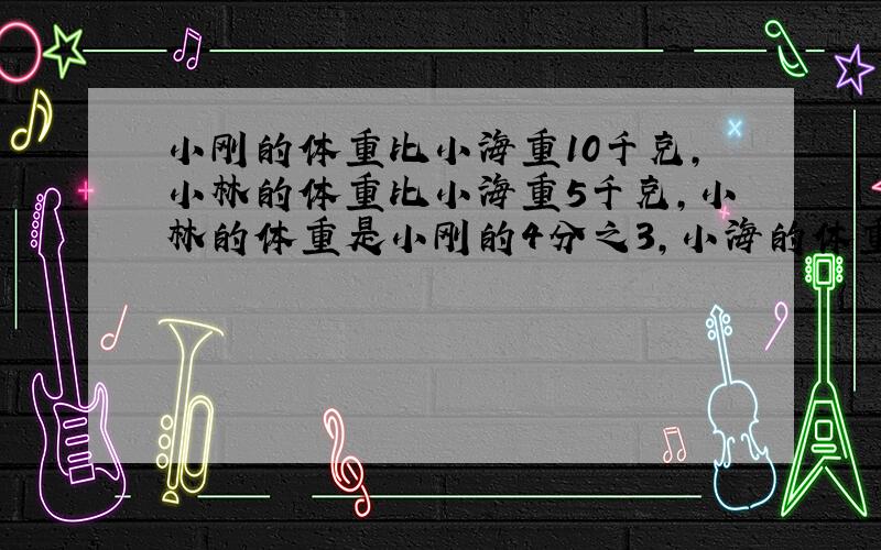 小刚的体重比小海重10千克,小林的体重比小海重5千克,小林的体重是小刚的4分之3,小海的体重是多少千克?拜托最好用算术,