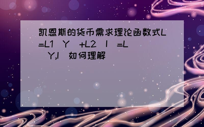 凯恩斯的货币需求理论函数式L=L1(Y)+L2(I)=L(Y,I)如何理解