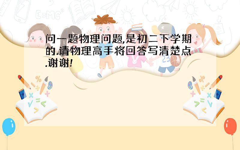 问一题物理问题,是初二下学期的.请物理高手将回答写清楚点.谢谢!