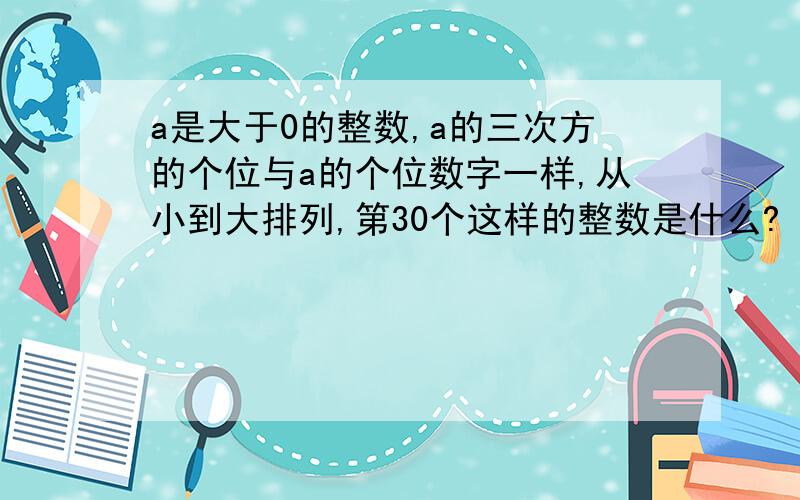 a是大于0的整数,a的三次方的个位与a的个位数字一样,从小到大排列,第30个这样的整数是什么?