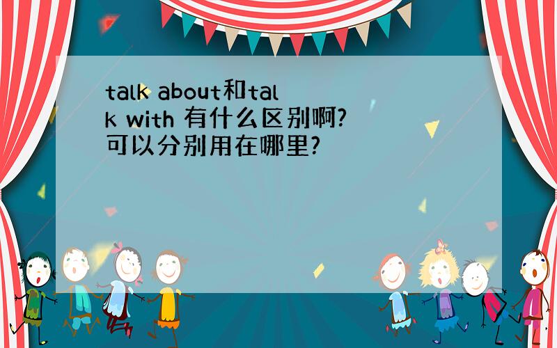 talk about和talk with 有什么区别啊?可以分别用在哪里?