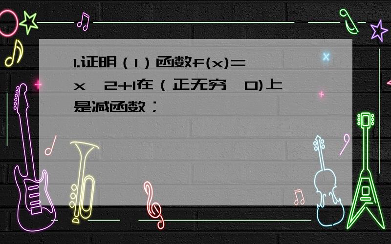 1.证明（1）函数f(x)=x^2+1在（正无穷,0)上是减函数；