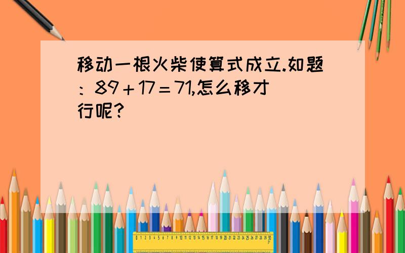 移动一根火柴使算式成立.如题：89＋17＝71,怎么移才行呢?