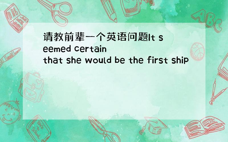 请教前辈一个英语问题It seemed certain that she would be the first ship