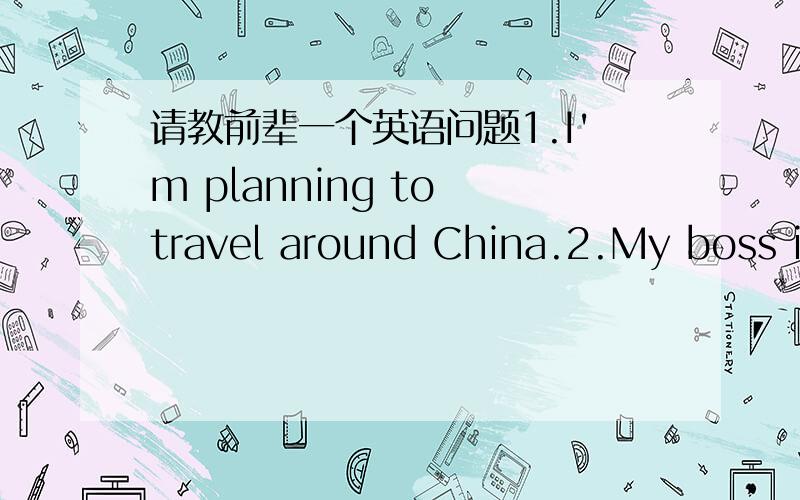 请教前辈一个英语问题1.I'm planning to travel around China.2.My boss is