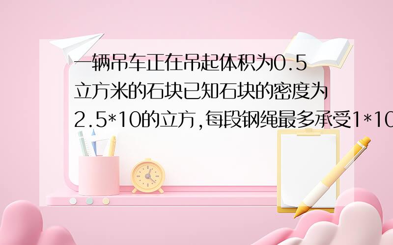 一辆吊车正在吊起体积为0.5立方米的石块已知石块的密度为2.5*10的立方,每段钢绳最多承受1*10的4次方N的拉