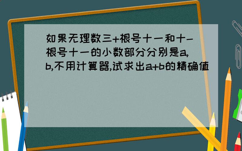 如果无理数三+根号十一和十-根号十一的小数部分分别是a,b,不用计算器,试求出a+b的精确值