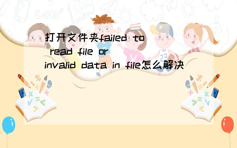 打开文件夹failed to read file or invalid data in file怎么解决