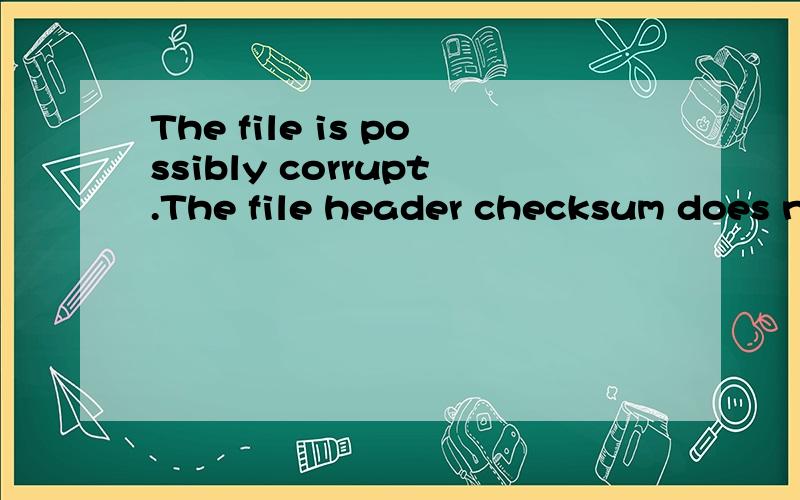 The file is possibly corrupt.The file header checksum does n