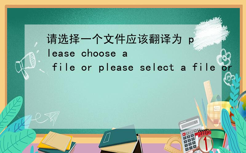 请选择一个文件应该翻译为 please choose a file or please select a file or