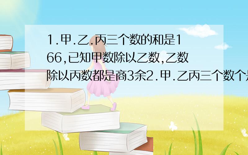 1.甲.乙.丙三个数的和是166,已知甲数除以乙数,乙数除以丙数都是商3余2.甲.乙丙三个数个是多少?