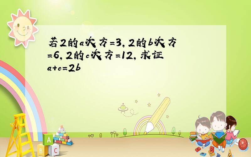 若2的a次方=3,2的b次方=6,2的c次方=12,求证a+c=2b