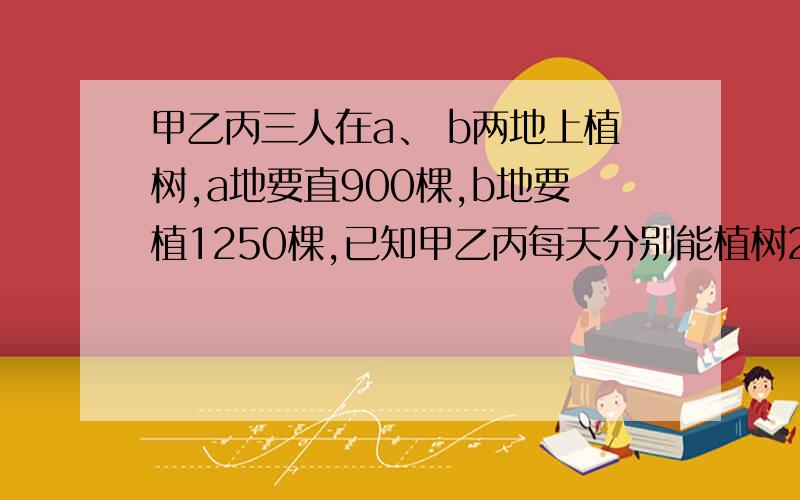 甲乙丙三人在a、 b两地上植树,a地要直900棵,b地要植1250棵,已知甲乙丙每天分别能植树24,