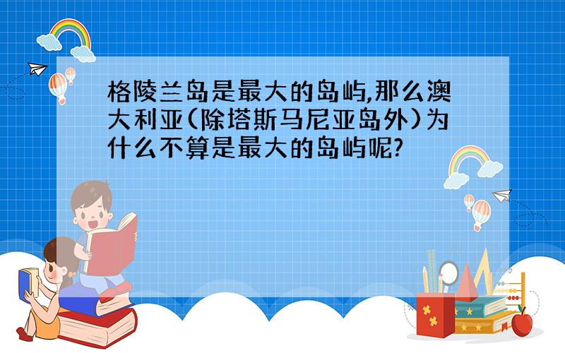 格陵兰岛是最大的岛屿,那么澳大利亚(除塔斯马尼亚岛外)为什么不算是最大的岛屿呢?