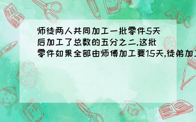 师徒两人共同加工一批零件5天后加工了总数的五分之二.这批零件如果全部由师傅加工要15天,徒弟加工要几天