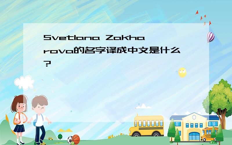 Svetlana Zakharova的名字译成中文是什么?