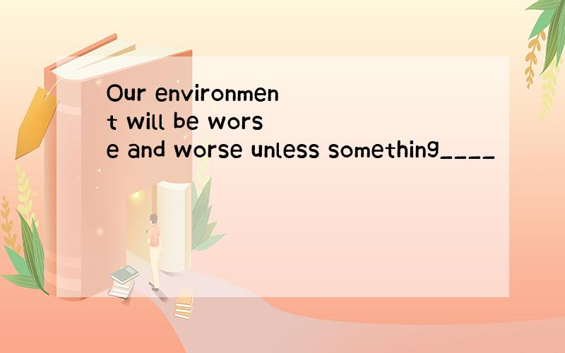 Our environment will be worse and worse unless something____