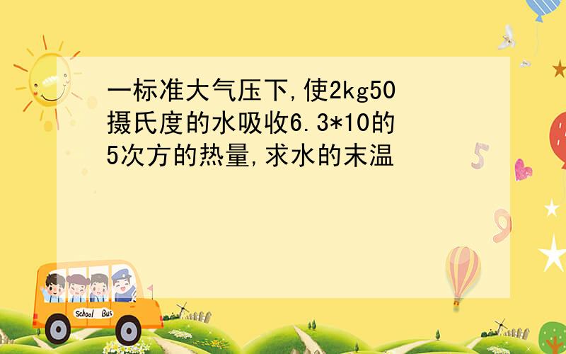 一标准大气压下,使2kg50摄氏度的水吸收6.3*10的5次方的热量,求水的末温