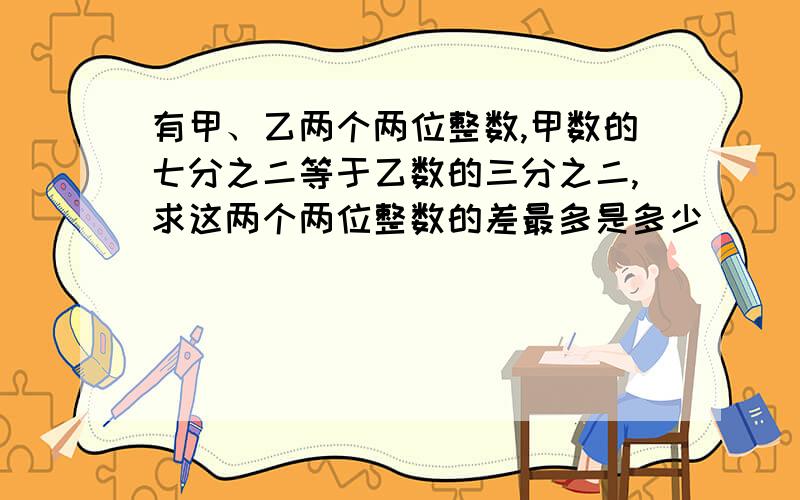 有甲、乙两个两位整数,甲数的七分之二等于乙数的三分之二,求这两个两位整数的差最多是多少