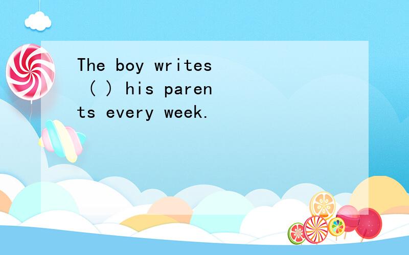 The boy writes ( ) his parents every week.