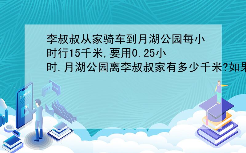 李叔叔从家骑车到月湖公园每小时行15千米,要用0.25小时.月湖公园离李叔叔家有多少千米?如果他改为步行,每小时走5千米