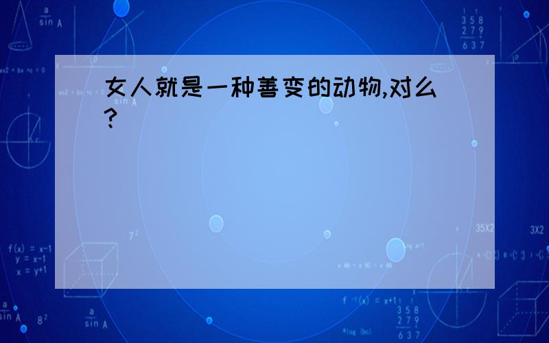 女人就是一种善变的动物,对么?