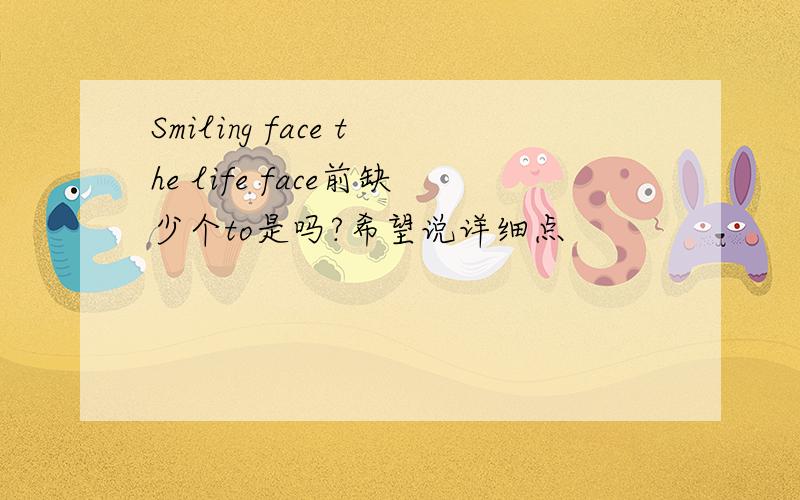 Smiling face the life face前缺少个to是吗?希望说详细点