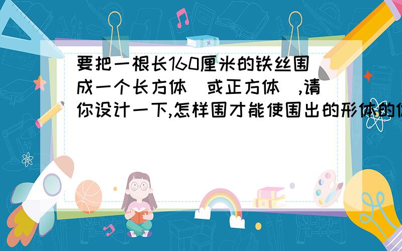 要把一根长160厘米的铁丝围成一个长方体（或正方体）,请你设计一下,怎样围才能使围出的形体的体积最大?它的长、宽、高分别