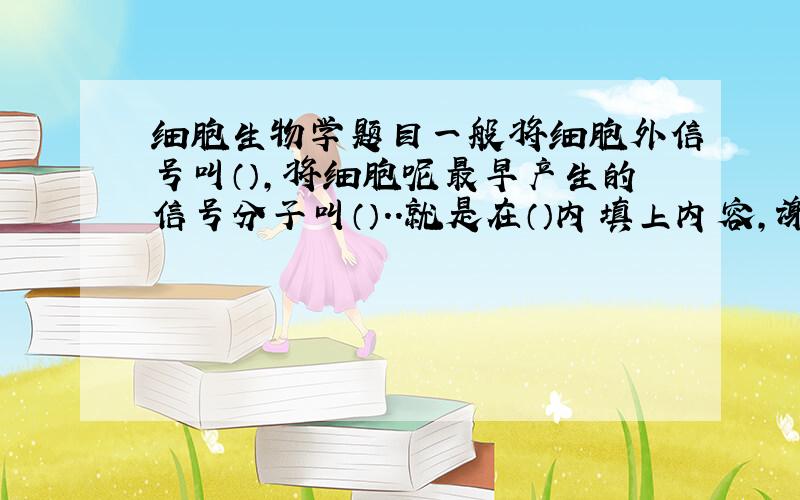 细胞生物学题目一般将细胞外信号叫（）,将细胞呢最早产生的信号分子叫（）..就是在（）内填上内容,谢谢.