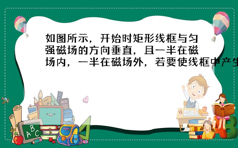 如图所示，开始时矩形线框与匀强磁场的方向垂直，且一半在磁场内，一半在磁场外，若要使线框中产生感应电流，下列办法中可行的是