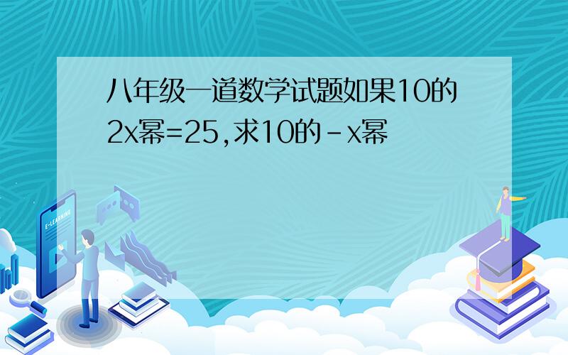 八年级一道数学试题如果10的2x幂=25,求10的－x幂