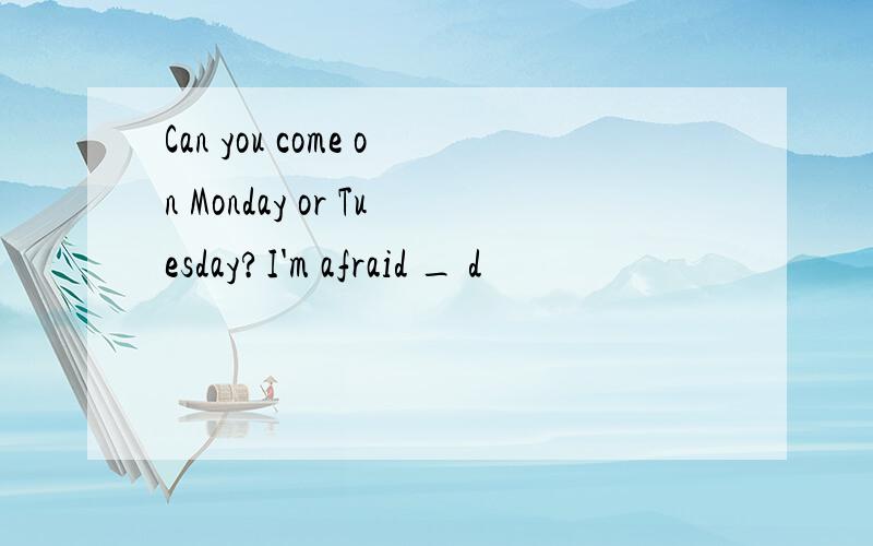 Can you come on Monday or Tuesday?I'm afraid _ d