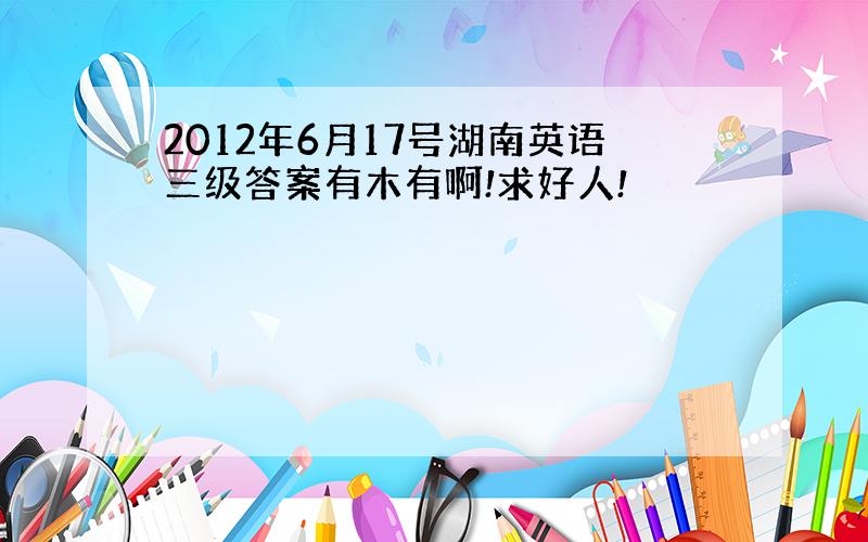 2012年6月17号湖南英语三级答案有木有啊!求好人!