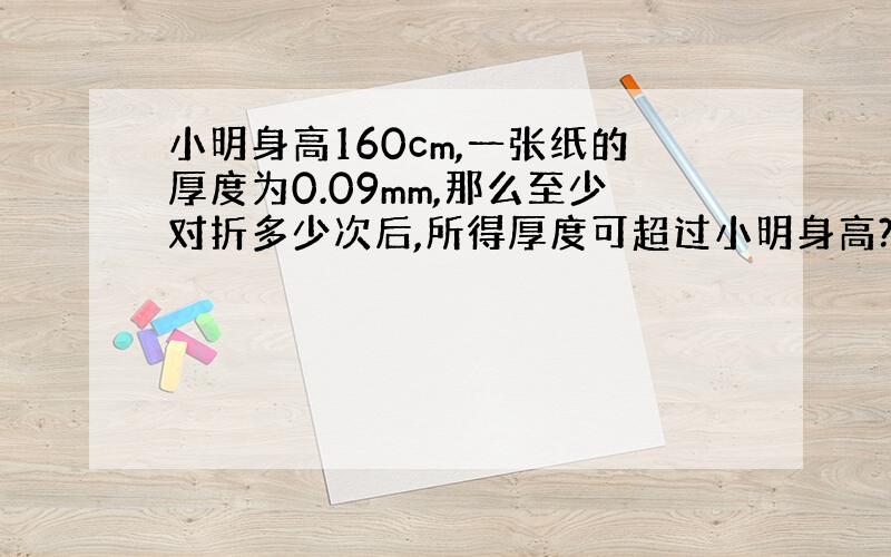 小明身高160cm,一张纸的厚度为0.09mm,那么至少对折多少次后,所得厚度可超过小明身高?