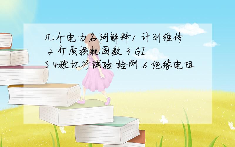 几个电力名词解释1 计划维修 2 介质损耗因数 3 GIS 4破坏行试验 检测 6 绝缘电阻