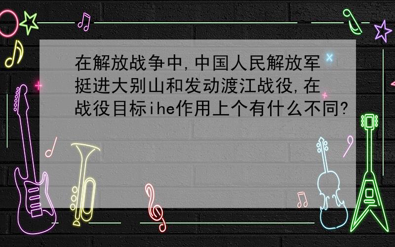 在解放战争中,中国人民解放军挺进大别山和发动渡江战役,在战役目标ihe作用上个有什么不同?