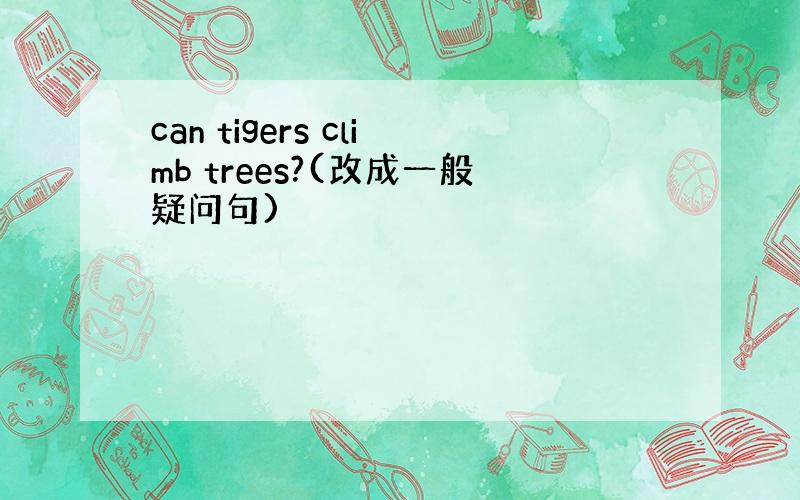 can tigers climb trees?(改成一般疑问句)