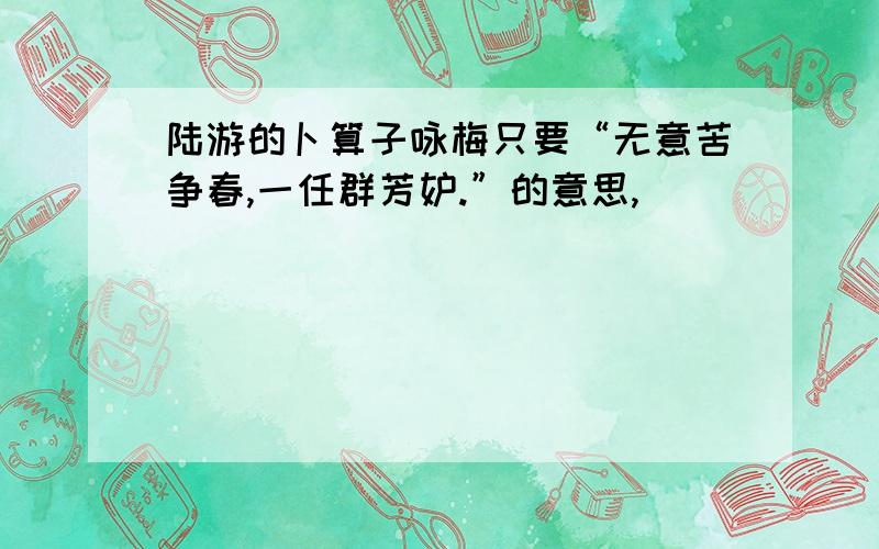 陆游的卜算子咏梅只要“无意苦争春,一任群芳妒.”的意思,