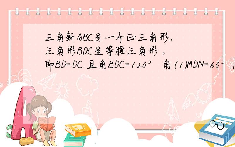 三角新ABC是一个正三角形,三角形BDC是等腰三角形 ,即BD=DC 且角BDC=120° 角（1）MDN=60°问：B