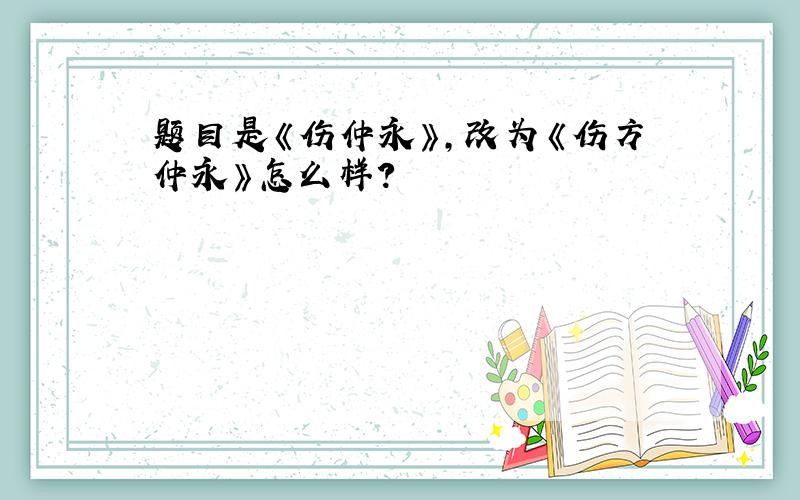 题目是《伤仲永》,改为《伤方仲永》怎么样?