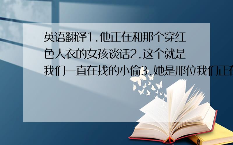 英语翻译1.他正在和那个穿红色大衣的女孩谈话2.这个就是我们一直在找的小偷3.她是那位我们正在等候的女士4.你认识那个汽