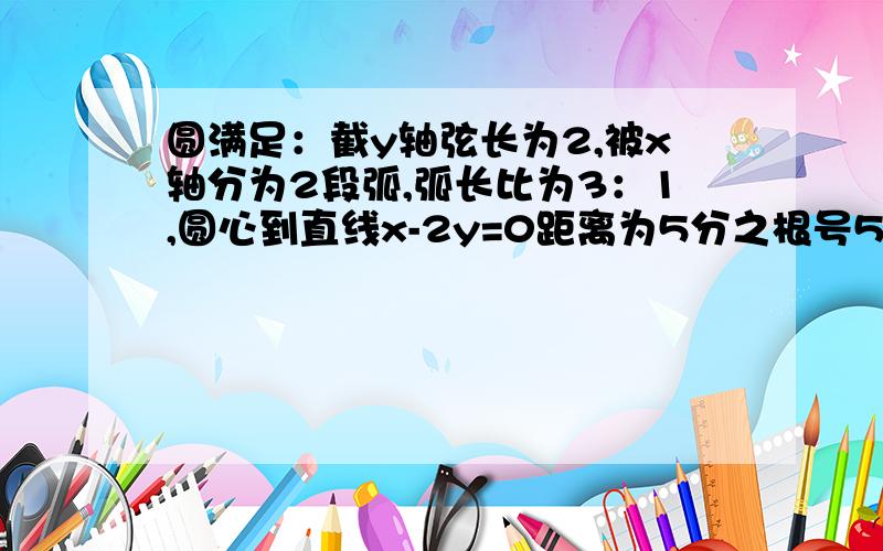 圆满足：截y轴弦长为2,被x轴分为2段弧,弧长比为3：1,圆心到直线x-2y=0距离为5分之根号5