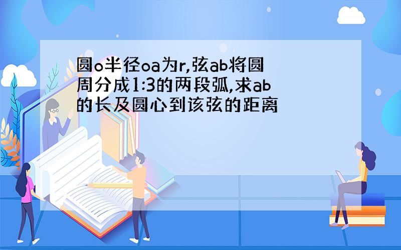 圆o半径oa为r,弦ab将圆周分成1:3的两段弧,求ab的长及圆心到该弦的距离