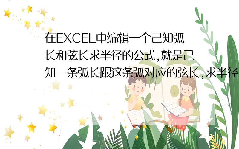 在EXCEL中编辑一个己知弧长和弦长求半径的公式,就是己知一条弧长跟这条弧对应的弦长,求半径,