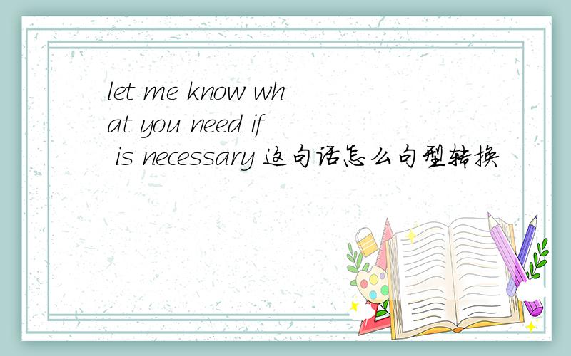 let me know what you need if is necessary 这句话怎么句型转换