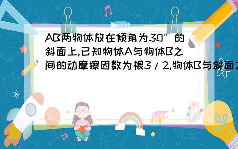 AB两物体放在倾角为30°的斜面上,已知物体A与物体B之间的动摩擦因数为根3/2,物体B与斜面之间的动摩擦因