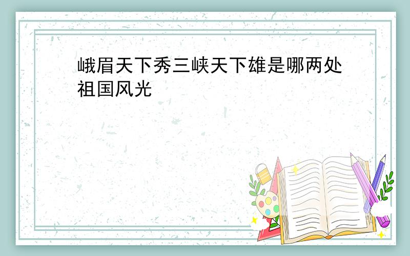 峨眉天下秀三峡天下雄是哪两处祖国风光