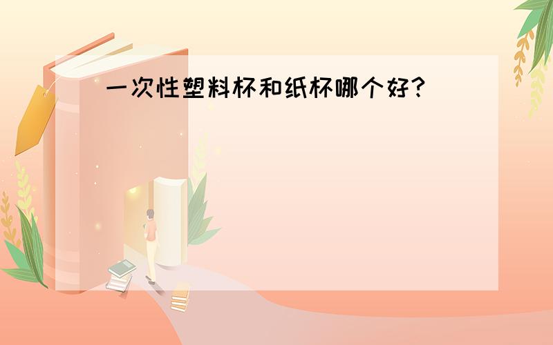 一次性塑料杯和纸杯哪个好?